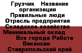 Грузчик › Название организации ­ Правильные люди › Отрасль предприятия ­ Складское хозяйство › Минимальный оклад ­ 24 500 - Все города Работа » Вакансии   . Ставропольский край,Лермонтов г.